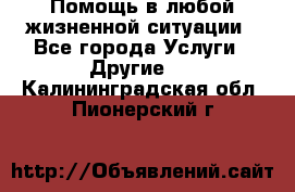 Помощь в любой жизненной ситуации - Все города Услуги » Другие   . Калининградская обл.,Пионерский г.